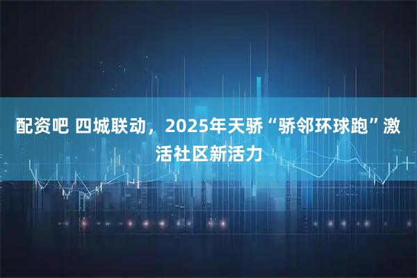 配資吧 四城聯動，2025年天驕“驕鄰環球跑”激活社區新活力